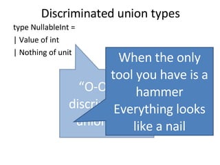 Discriminated union types type NullableInt = | Value of int | Nothing of unit “ O-O” has discriminated union envy When the only tool you have is a hammer Everything looks like a nail 