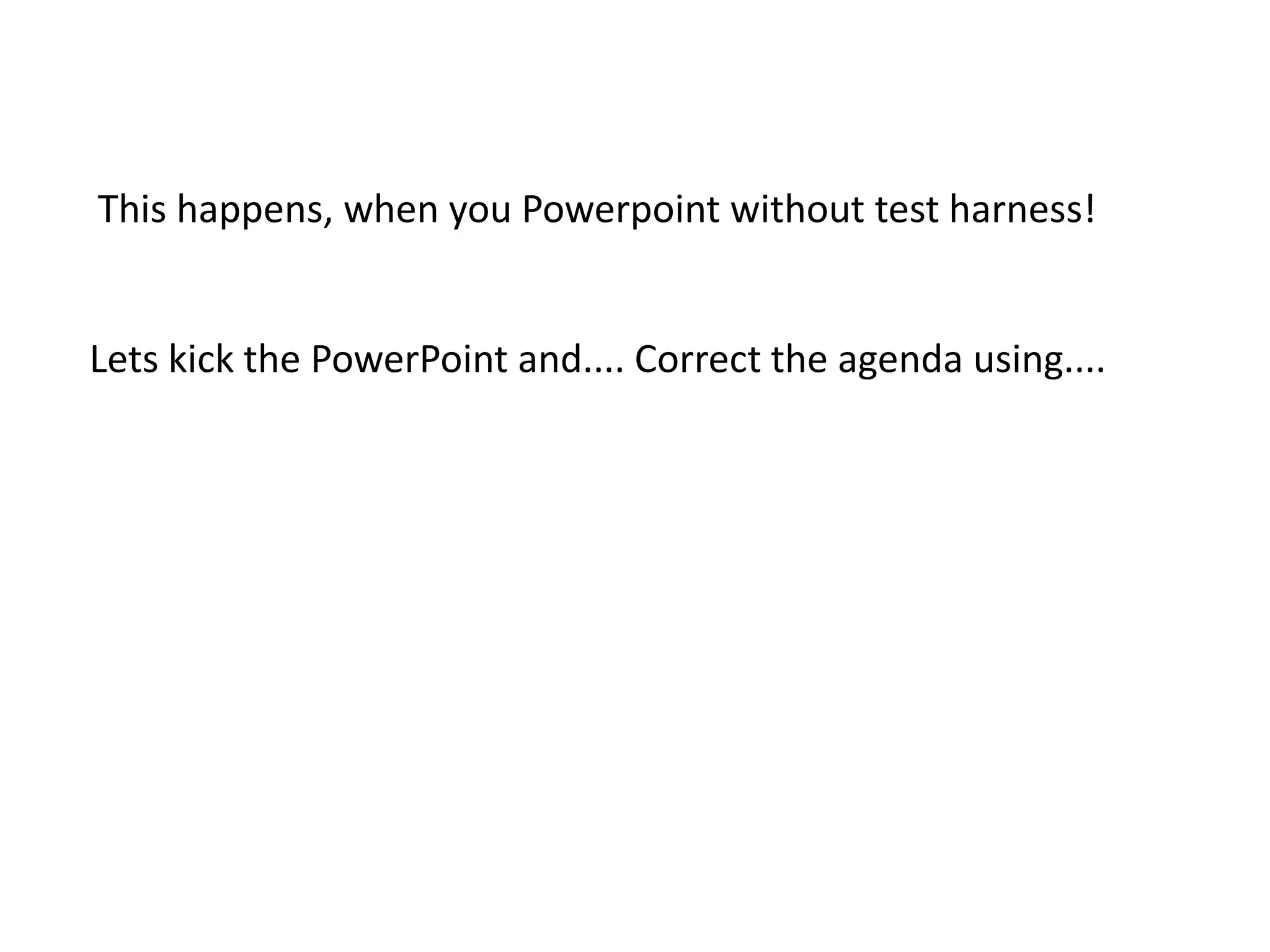 This happens, when you Powerpoint without test harness! Lets kick the PowerPoint and.... Correct the agenda using....