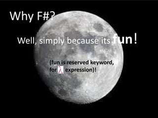 Why F#?Well, simply because its fun!(fun is reserved keyword, for      expression)!