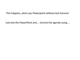 This happens, when you Powerpoint without test harness! Lets kick the PowerPoint and.... Correct the agenda using....