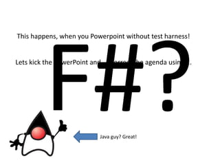 F#?This happens, when you Powerpoint without test harness! Lets kick the PowerPoint and.... Correct the agenda using....Java guy? Great!