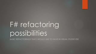 F# refactoring
possibilities
BASIC REFACTORINGS THAT I WOULD LIKE TO HAVE IN VISUAL STUDIO IDE

 