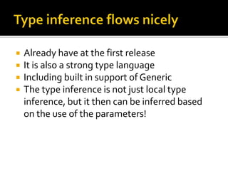    Already have at the first release
   It is also a strong type language
   Including built in support of Generic
   The type inference is not just local type
    inference, but it then can be inferred based
    on the use of the parameters!
 