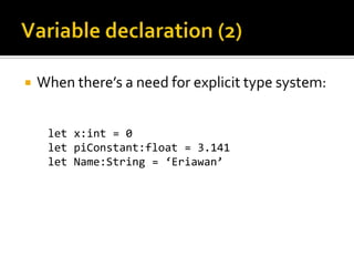    When there’s a need for explicit type system:


     let x:int = 0
     let piConstant:float = 3.141
     let Name:String = ‘Eriawan’
 