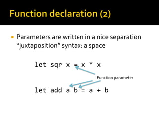    Parameters are written in a nice separation
    “juxtaposition” syntax: a space

          let sqr x = x * x
                               Function parameter

          let add a b = a + b
 