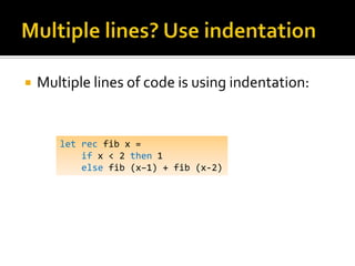    Multiple lines of code is using indentation:


       let rec fib x =
           if x < 2 then 1
           else fib (x–1) + fib (x-2)
 