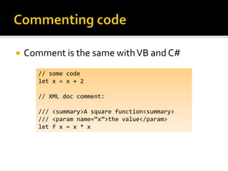    Comment is the same with VB and C#
       // some code
       let x = x + 2

       // XML doc comment:

       /// <summary>A square function<summary>
       /// <param name=‚x‛>the value</param>
       let f x = x * x
 