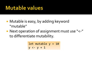    Mutable is easy, by adding keyword
    “mutable”
   Next operation of assignment must use “<-”
    to differentiate mutability.
              let mutable y = 10
              y <- y + 1
 