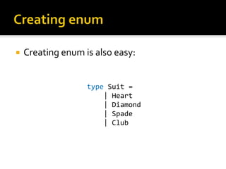    Creating enum is also easy:


                   type Suit =
                       | Heart
                       | Diamond
                       | Spade
                       | Club
 