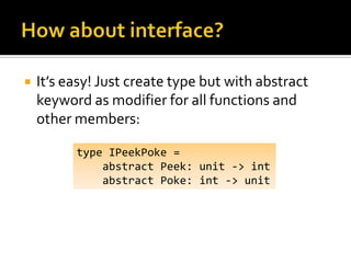    It’s easy! Just create type but with abstract
    keyword as modifier for all functions and
    other members:

          type IPeekPoke =
              abstract Peek: unit -> int
              abstract Poke: int -> unit
 