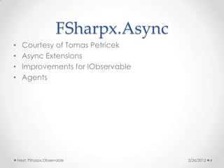 FSharpx.Async
•     Courtesy of Tomas Petricek
•     Async Extensions
•     Improvements for IObservable
•     Agents




    Next: FSharpx.Observable           2/26/2012   4
 