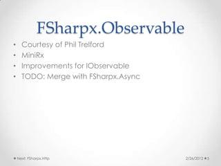 FSharpx.Observable
•     Courtesy of Phil Trelford
•     MiniRx
•     Improvements for IObservable
•     TODO: Merge with FSharpx.Async




    Next: FSharpx.Http                 2/26/2012   5
 