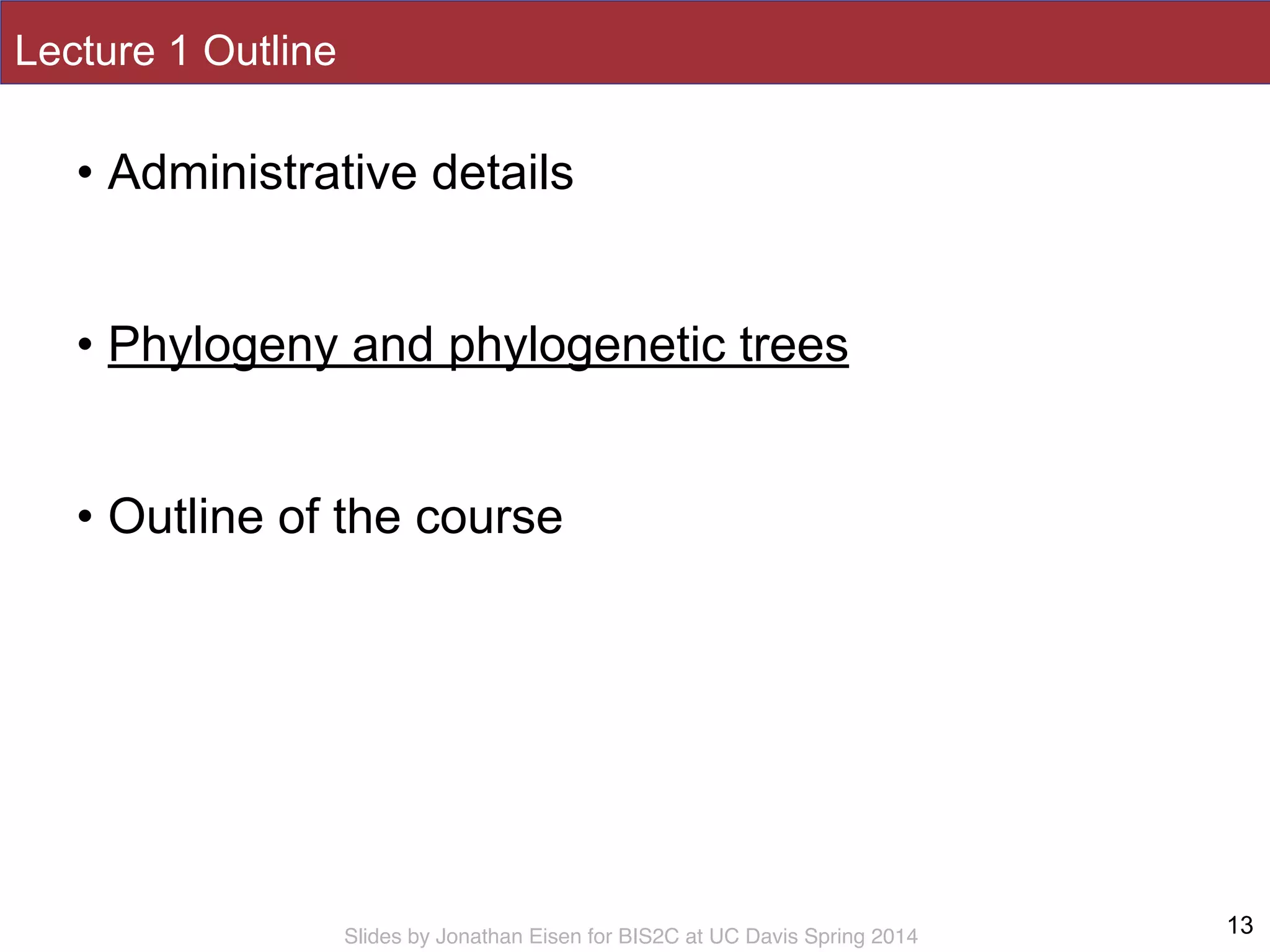 Slides by Jonathan Eisen for BIS2C at UC Davis Spring 2014
Lecture 1 Outline
• Administrative details
!
• Phylogeny and phylogenetic trees
!
• Outline of the course
13
 