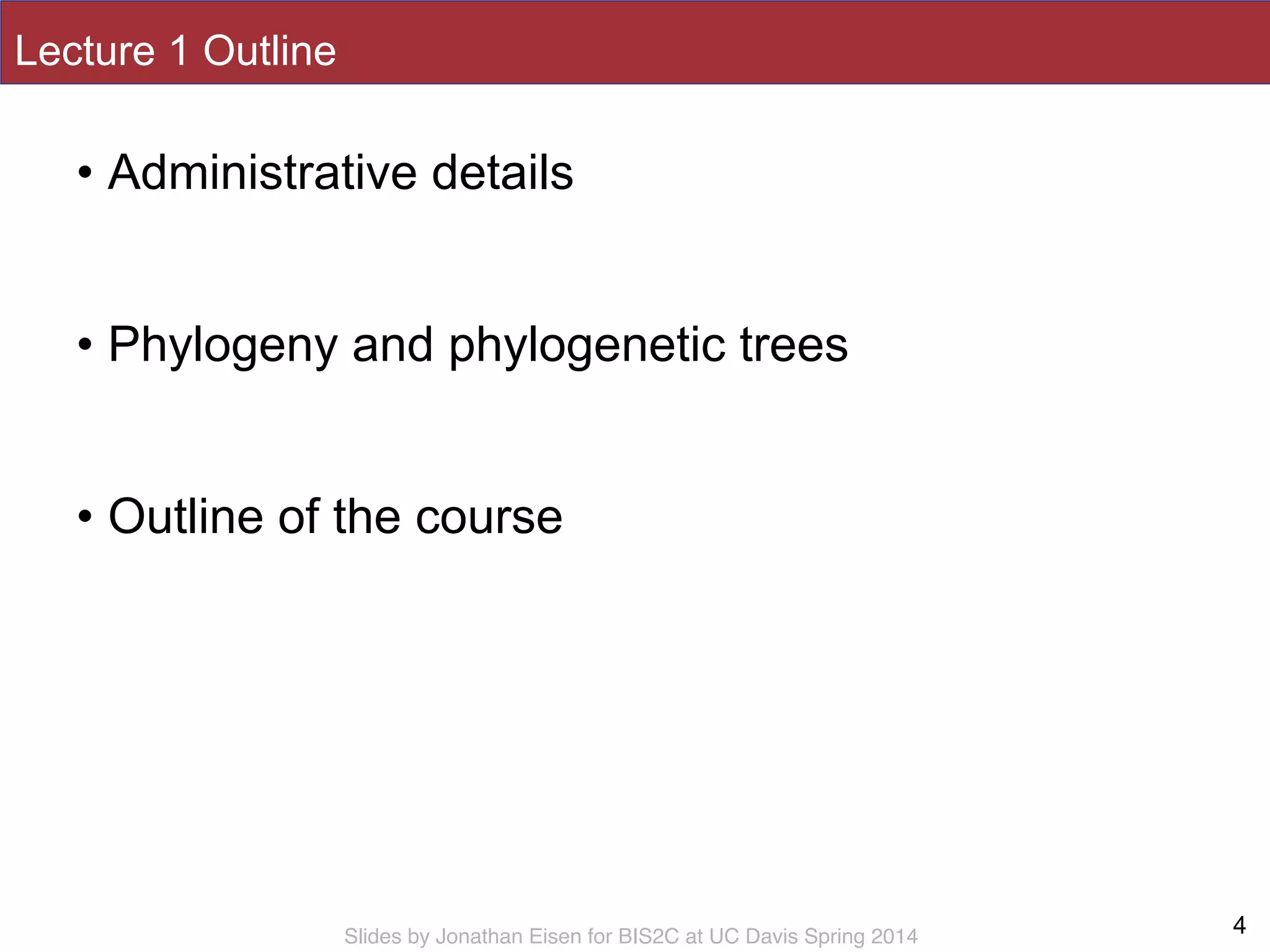 Slides by Jonathan Eisen for BIS2C at UC Davis Spring 2014
Lecture 1 Outline
• Administrative details
!
• Phylogeny and phylogenetic trees
!
• Outline of the course
4
 