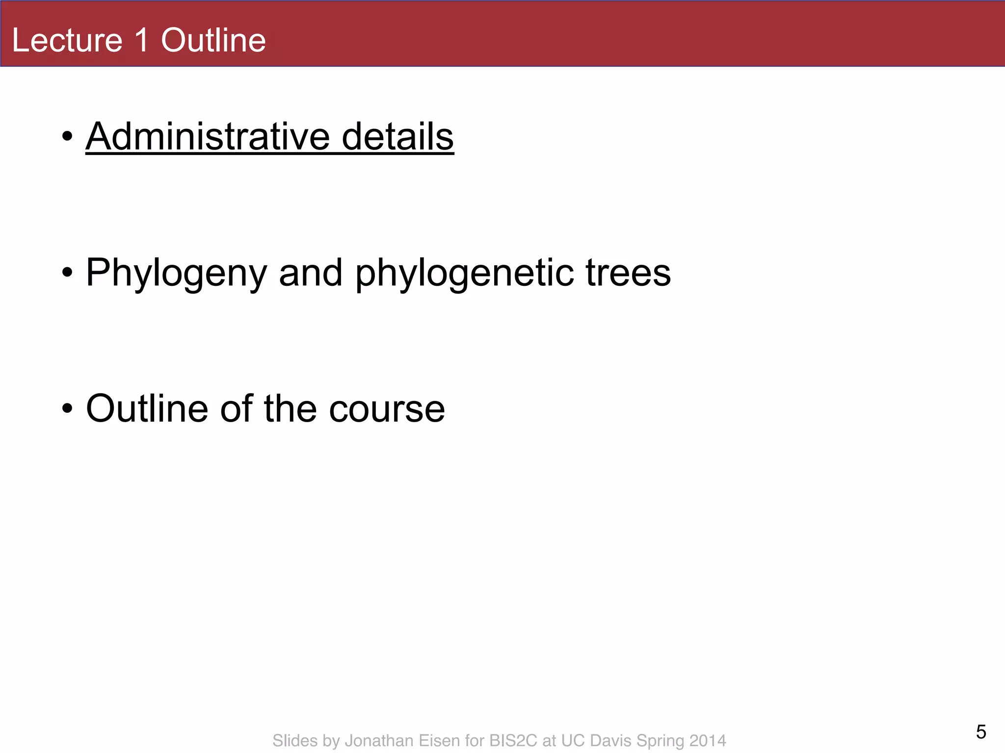 Slides by Jonathan Eisen for BIS2C at UC Davis Spring 2014
Lecture 1 Outline
• Administrative details
!
• Phylogeny and phylogenetic trees
!
• Outline of the course
5
 