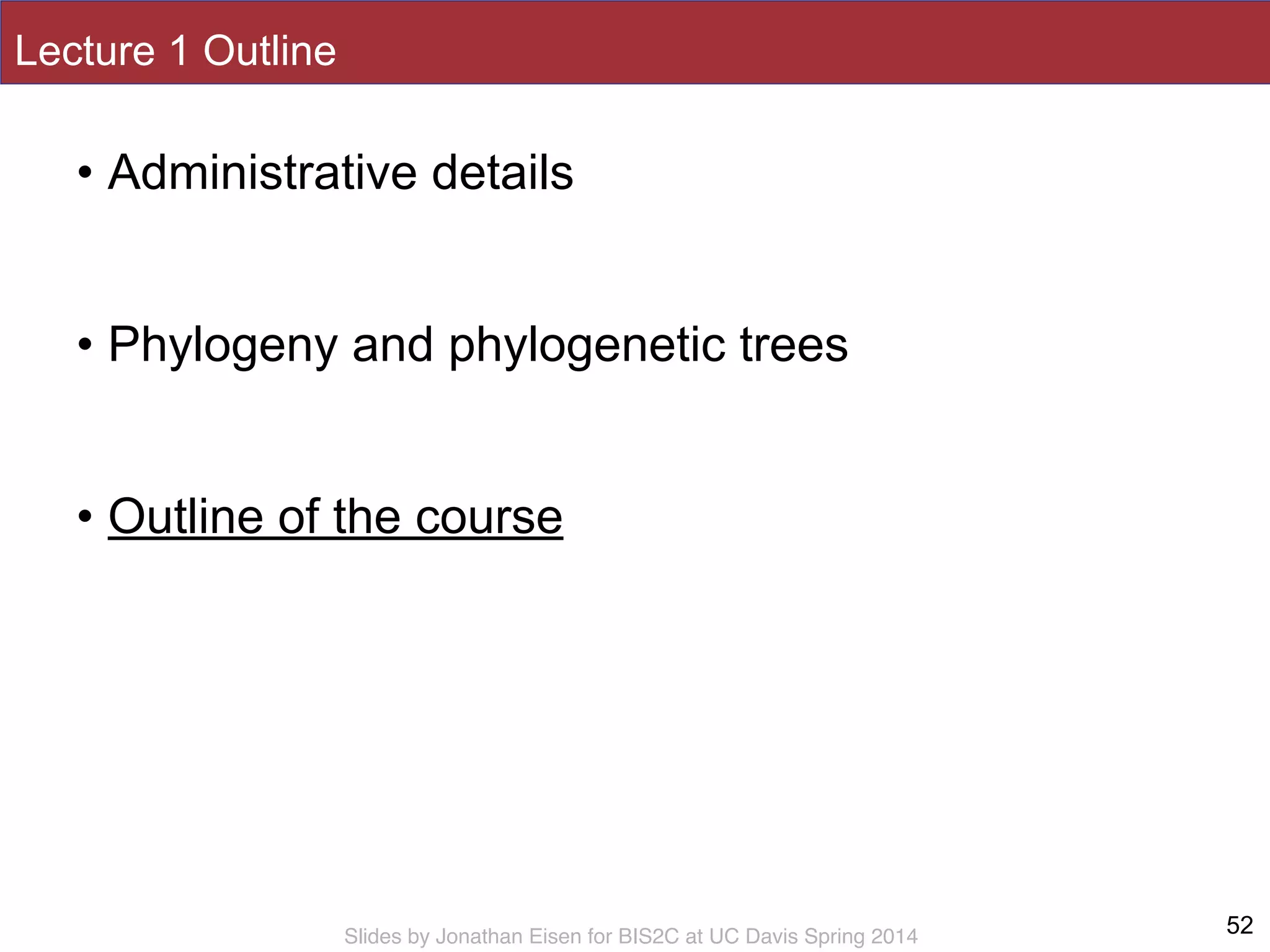 Slides by Jonathan Eisen for BIS2C at UC Davis Spring 2014
Lecture 1 Outline
• Administrative details
!
• Phylogeny and phylogenetic trees
!
• Outline of the course
52
 