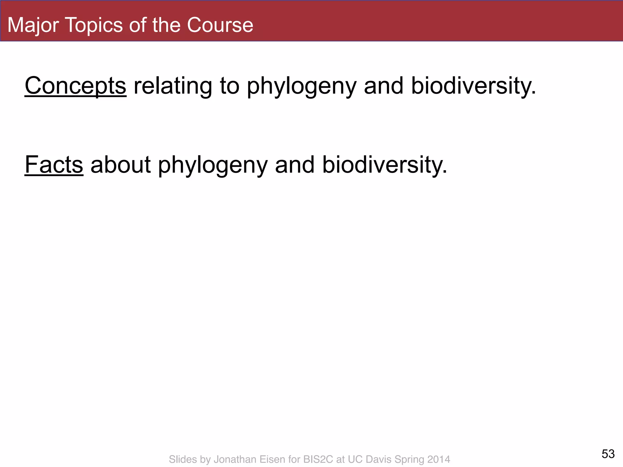 Slides by Jonathan Eisen for BIS2C at UC Davis Spring 2014
Major Topics of the Course
53
Concepts relating to phylogeny and biodiversity.
!
Facts about phylogeny and biodiversity.
 