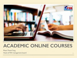 ACADEMIC ONLINE COURSES
Pham Thanh Tung
Head of FSH management board 1
 