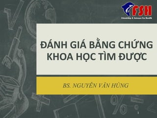 ĐÁNH GIÁ BẰNG CHỨNG
KHOA HỌC TÌM ĐƯỢC
BS. NGUYỄN VĂN HÙNG
1
 