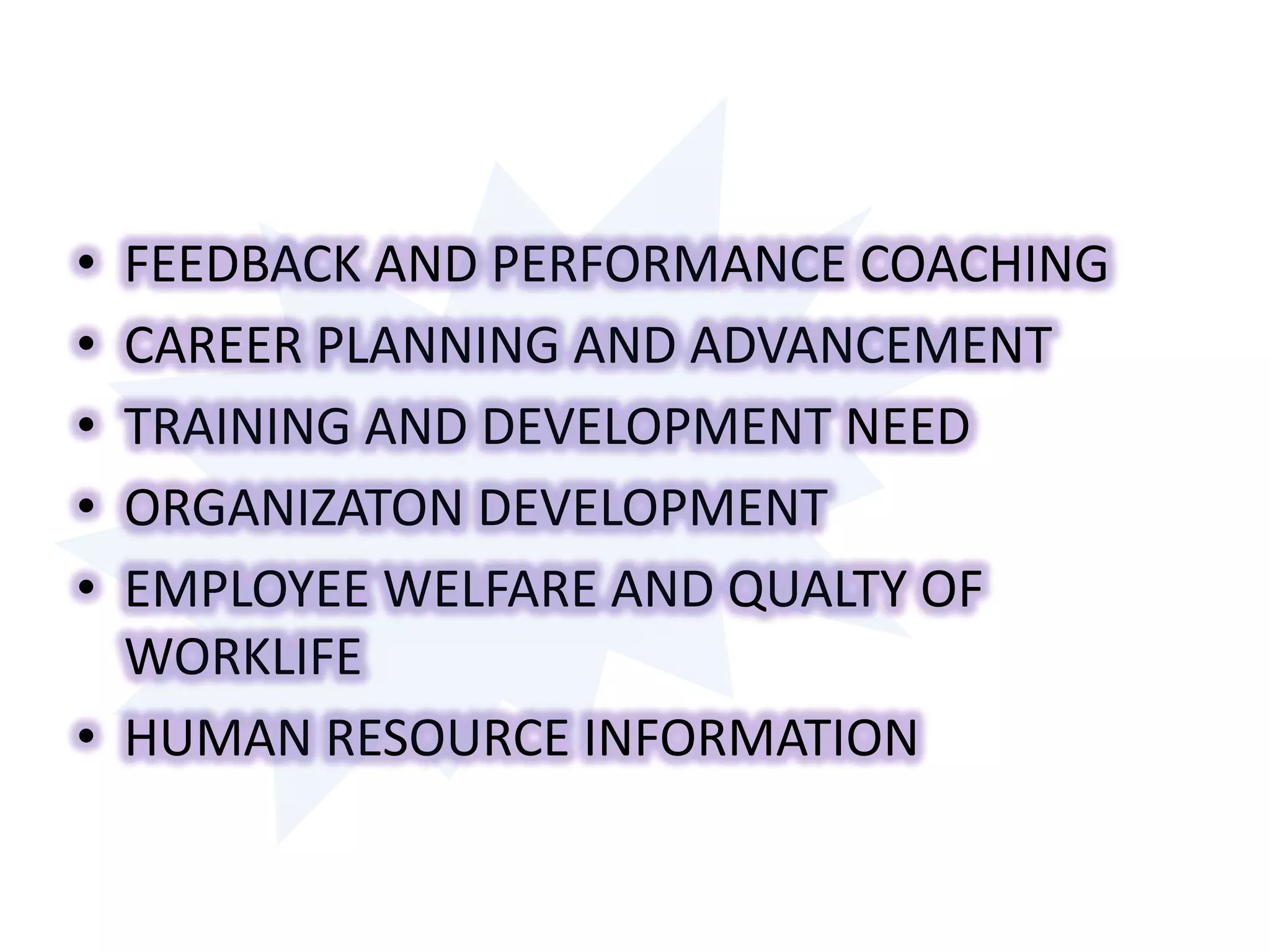 FEEDBACK AND PERFORMANCE COACHINGCAREER PLANNING AND ADVANCEMENTTRAINING AND DEVELOPMENT NEEDORGANIZATON DEVELOPMENTEMPLOYEE WELFARE AND QUALTY OF WORKLIFEHUMAN RESOURCE INFORMATION
