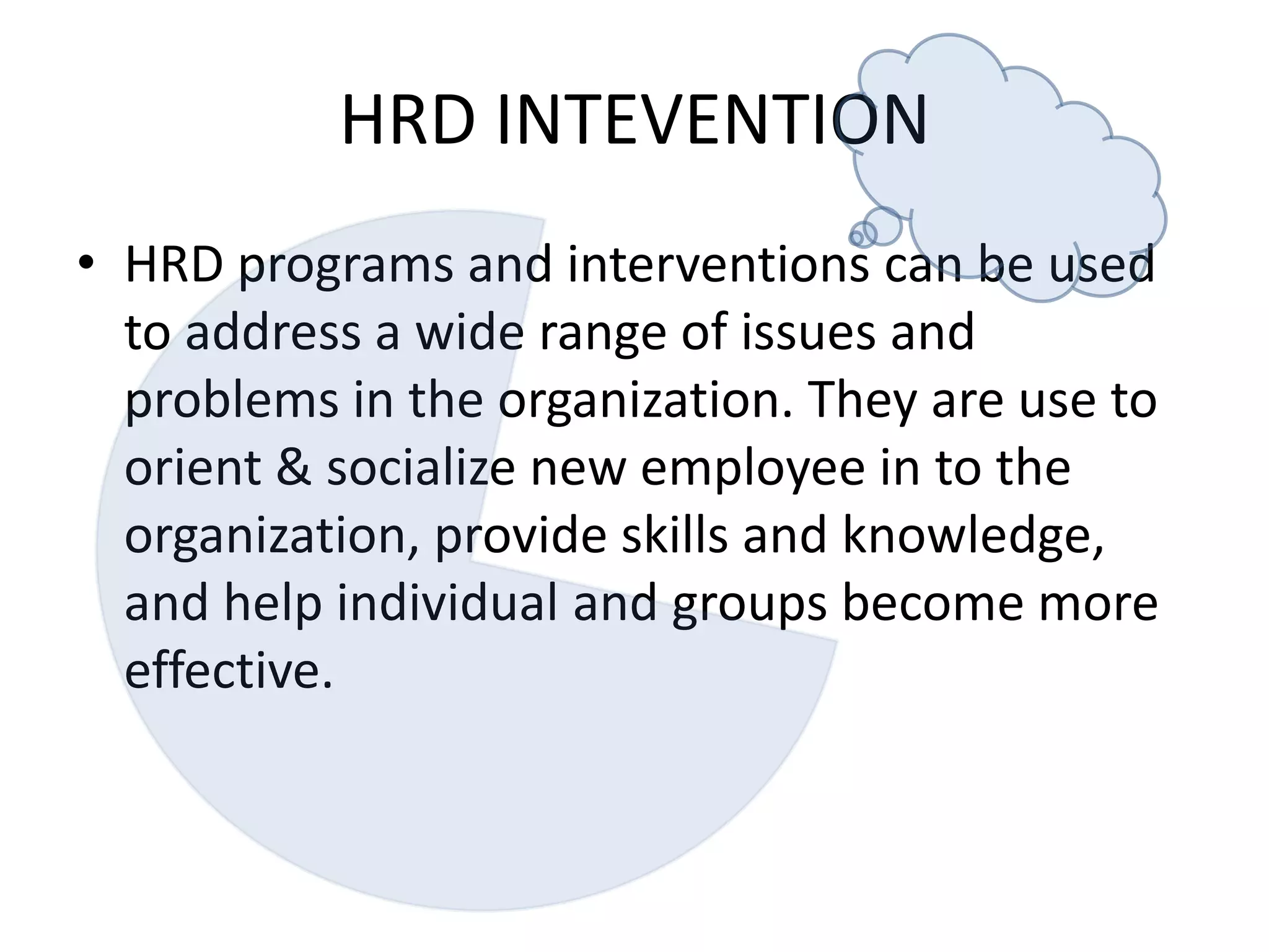 HRD INTEVENTIONHRD programs and interventions can be used to address a wide range of issues and problems in the organization. They are use to orient & socialize new employee in to the organization, provide skills and knowledge, and help individual and groups become more effective.