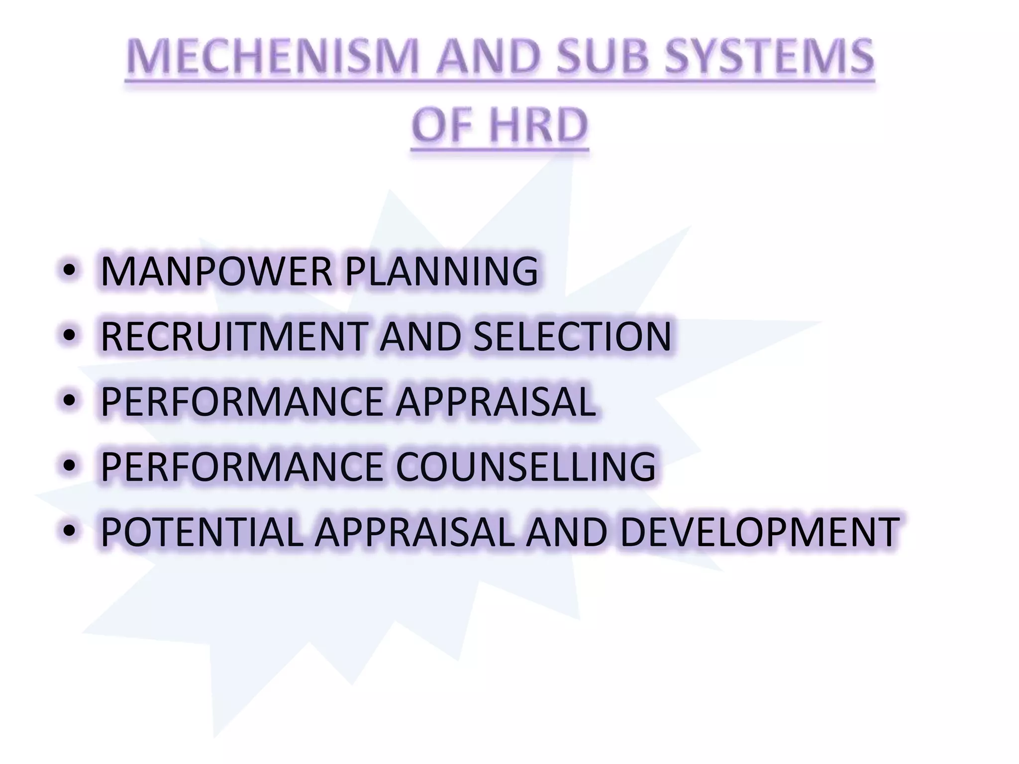 MECHENISM AND SUB SYSTEMS               OF HRDMANPOWER PLANNINGRECRUITMENT AND SELECTIONPERFORMANCE APPRAISALPERFORMANCE COUNSELLINGPOTENTIAL APPRAISAL AND DEVELOPMENT