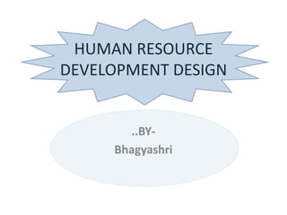 HUMAN RESOURCE DEVELOPMENT DESIGN ..BY- Bhagyashri 