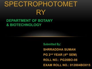 Submitted By:
SHRRADDHA SUMAN
PG 2nd YEAR (4th SEM)
ROLL NO.: PG20BO-08
EXAM ROLL NO.: 012004BO015
SPECTROPHOTOMET
RY
DEPARTMENT OF BOTANY
& BIOTECHNOLOGY
 