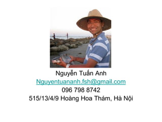Nguyễn Tuấn Anh
Nguyentuananh.fsh@gmail.com
096 798 8742
515/13/4/9 Hoàng Hoa Thám, Hà Nội
 