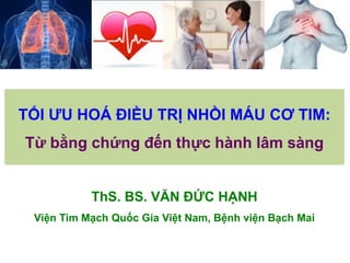 TỐI ƯU HOÁ ĐIỀU TRỊ NHỒI MÁU CƠ TIM:
Từ bằng chứng đến thực hành lâm sàng
ThS. BS. VĂN ĐỨC HẠNH
Viện Tim Mạch Quốc Gia Việ...