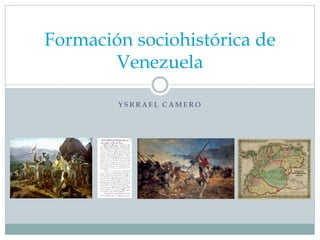Formación sociohistórica de
Venezuela
YSRRAEL CAMERO

 