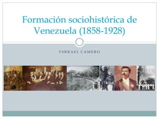 Formación sociohistórica de
Venezuela (1858-1928)
YSRRAEL CAMERO

 