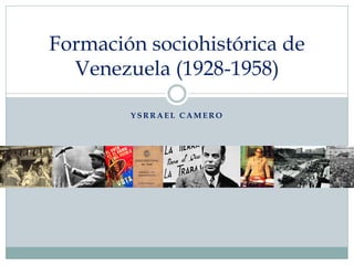 Formación sociohistórica de
Venezuela (1928-1958)
YSRRAEL CAMERO

 