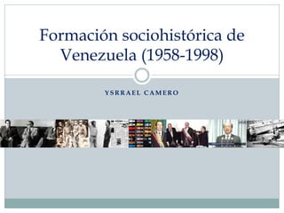 Formación sociohistórica de
Venezuela (1958-1998)
YSRRAEL CAMERO

 
