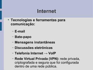 Internet Tecnologias e ferramentas para comunicação: E-mail Bate-papo Mensagens instantâneas Discussões eletrônicas Telefonia Internet  -> VoIP Rede Virtual Privada (VPN):  rede privada, criptografada e segura que foi configurada dentro de uma rede pública. 