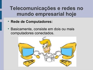 Telecomunicações e redes no mundo empresarial hoje Rede de Computadores: Basicamente, consiste em dois ou mais computadores conectados. 