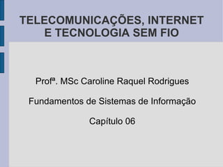 TELECOMUNICAÇÕES, INTERNET E TECNOLOGIA SEM FIO Profª. MSc Caroline Raquel Rodrigues Fundamentos de Sistemas de Informação Capítulo 06 