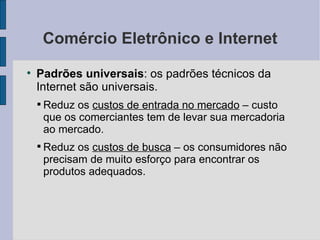 Comércio Eletrônico e Internet Padrões universais : os padrões técnicos da Internet são universais. Reduz os  custos de entrada no mercado  – custo que os comerciantes tem de levar sua mercadoria ao mercado. Reduz os  custos de busca  – os consumidores não precisam de muito esforço para encontrar os produtos adequados. 