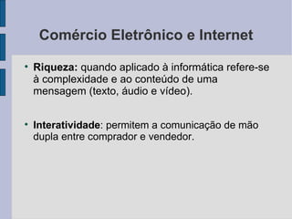Comércio Eletrônico e Internet Riqueza:  quando aplicado à informática refere-se à complexidade e ao conteúdo de uma mensagem (texto, áudio e vídeo). Interatividade : permitem a comunicação de mão dupla entre comprador e vendedor. 