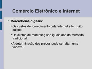 Comércio Eletrônico e Internet Mercadorias digitais :  Os custos de fornecimento pela Internet são muito baixos. Os custos de marketing são iguais aos do mercado tradicional; A determinação dos preços pode ser altamente variável. 