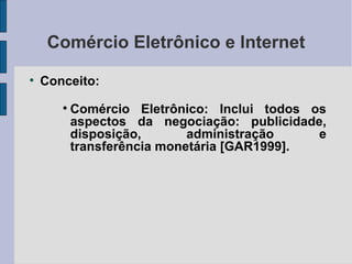 Comércio Eletrônico e Internet Conceito: Comércio Eletrônico: Inclui todos os aspectos da negociação: publicidade, disposição, administração e transferência monetária [GAR1999]. 