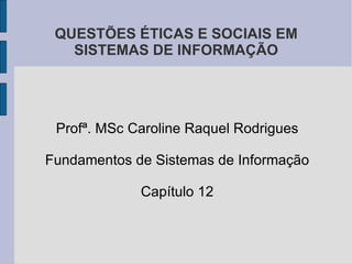 QUESTÕES ÉTICAS E SOCIAIS EM SISTEMAS DE INFORMAÇÃO Profª. MSc Caroline Raquel Rodrigues Fundamentos de Sistemas de Informação Capítulo 12 