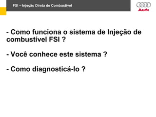 - Como funciona o sistema de Injeção de
combustível FSI ?
- Você conhece este sistema ?
- Como diagnosticá-lo ?
FSI – Injeção Direta de Combustível
 