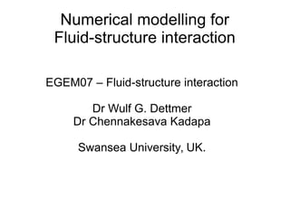 Numerical modelling for
Fluid-structure interaction
EGEM07 – Fluid-structure interaction
Dr Wulf G. Dettmer
Dr Chennakesava Kadapa
Swansea University, UK.
 