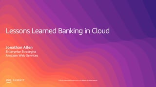 © 2019, Amazon Web Services, Inc. or its affiliates. All rights reserved.S U M M I T
Lessons Learned Banking in Cloud
Jonathan Allen
Enterprise Strategist
Amazon Web Services
 