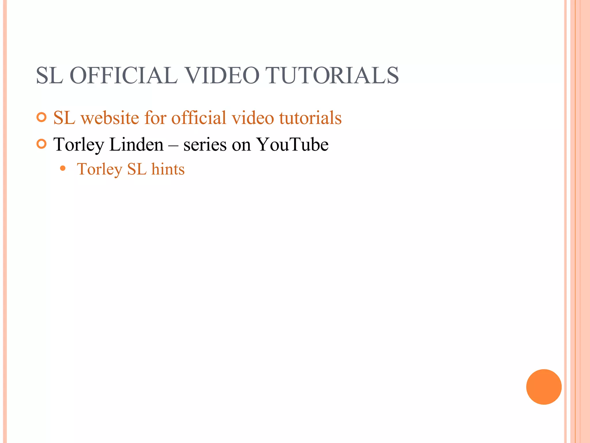 SL OFFICIAL VIDEO TUTORIALS SL website for official video tutorials Torley Linden – series on YouTube Torley SL hints 