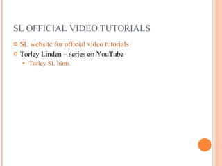 SL OFFICIAL VIDEO TUTORIALS SL website for official video tutorials Torley Linden – series on YouTube Torley SL hints 
