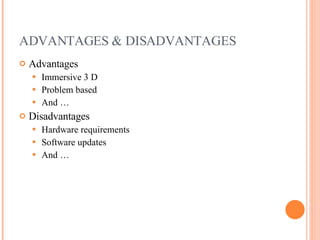 ADVANTAGES & DISADVANTAGES Advantages Immersive 3 D Problem based And … Disadvantages Hardware requirements Software updates And … 