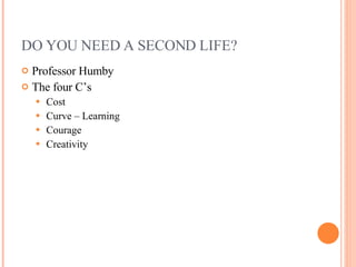 DO YOU NEED A SECOND LIFE?  Professor Humby The four C’s  Cost Curve – Learning  Courage Creativity 