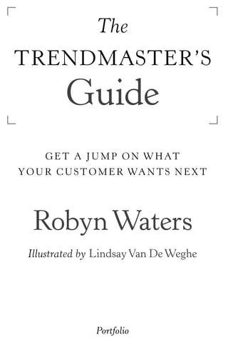 The
TRENDMASTER’S
          Guide
     G E T A J U M P O N W H AT
Y O U R C U S T O M E R WA N T S N E X T




   Robyn Waters
  Illustrated by Lindsay Van De Weghe




                Portfolio
 